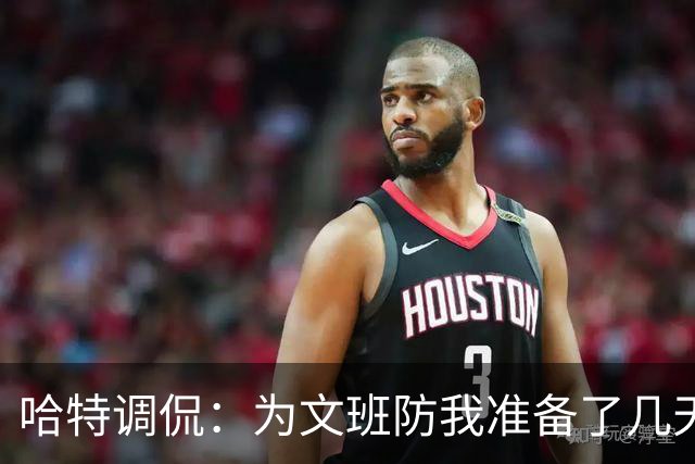 哈特调侃：为文班防我准备了几天 结果第一个回合看到的是尚帕尼
