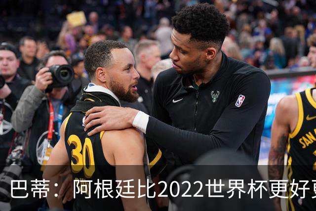 巴蒂：阿根廷比2022世界杯更好更有经验，我看到梅西充满动力