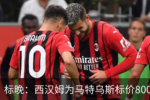 标晚：西汉姆为马特乌斯标价8000万镑，曼联表现出实质性兴趣